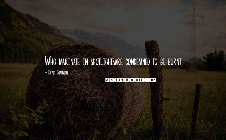 David Giannini Quotes: Who marinate in spotlightsare condemned to be burnt
