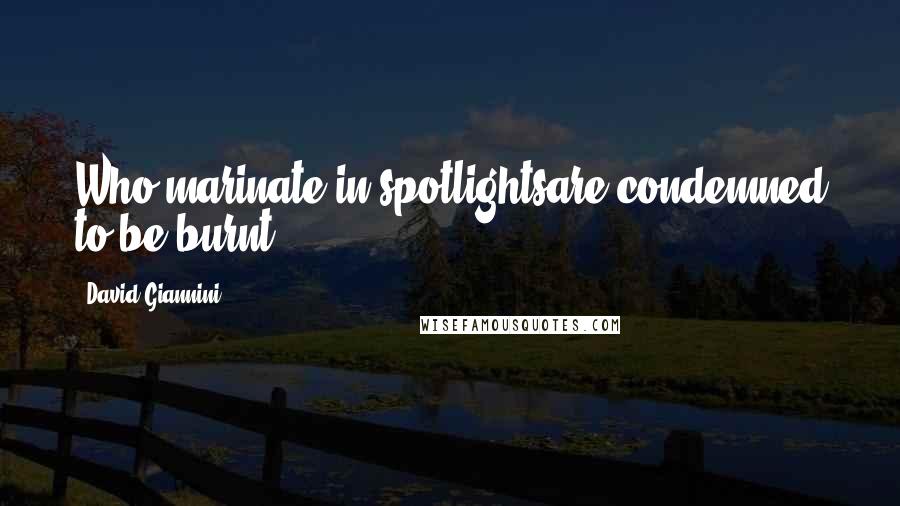 David Giannini Quotes: Who marinate in spotlightsare condemned to be burnt