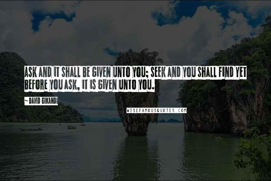 David Gikandi Quotes: Ask and it shall be given unto you; seek and you shall find Yet before you ask, it is given unto you.