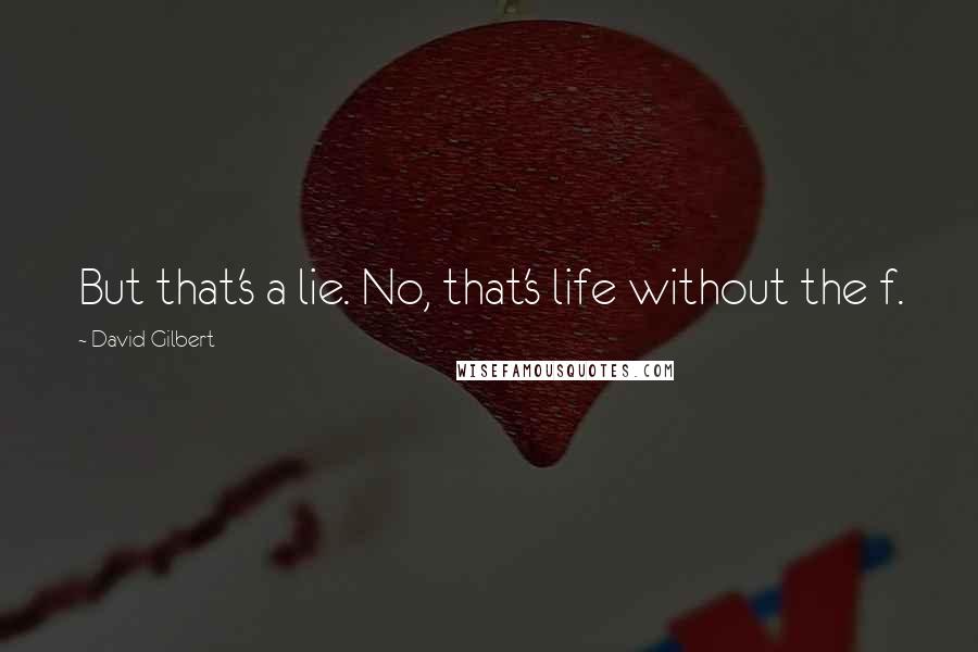 David Gilbert Quotes: But that's a lie. No, that's life without the f.