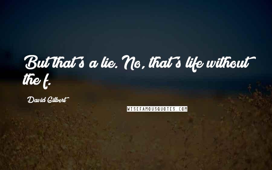 David Gilbert Quotes: But that's a lie. No, that's life without the f.