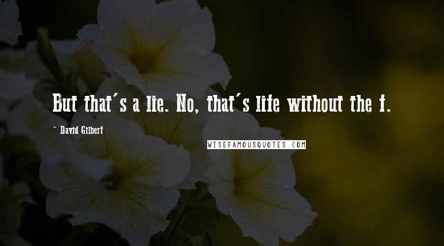 David Gilbert Quotes: But that's a lie. No, that's life without the f.