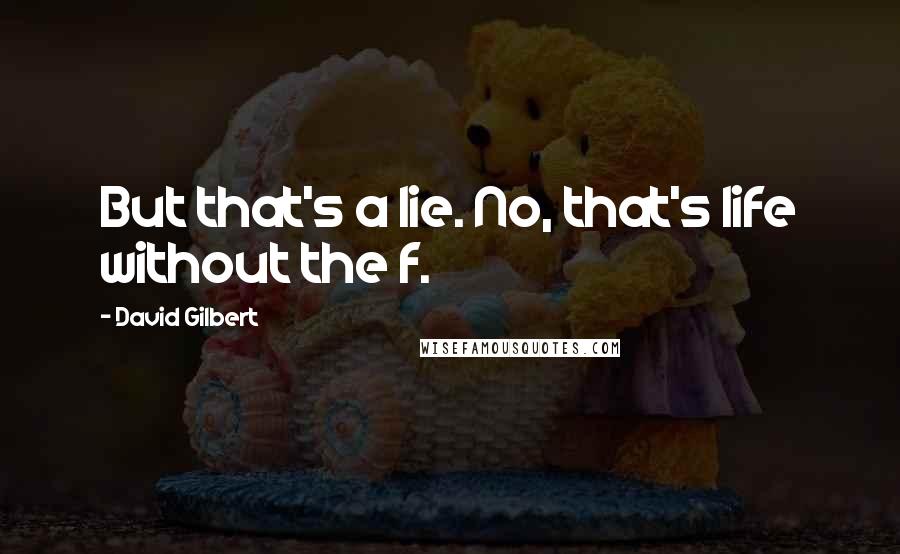 David Gilbert Quotes: But that's a lie. No, that's life without the f.