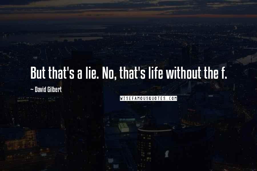 David Gilbert Quotes: But that's a lie. No, that's life without the f.