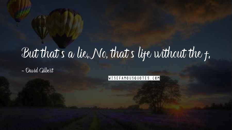 David Gilbert Quotes: But that's a lie. No, that's life without the f.