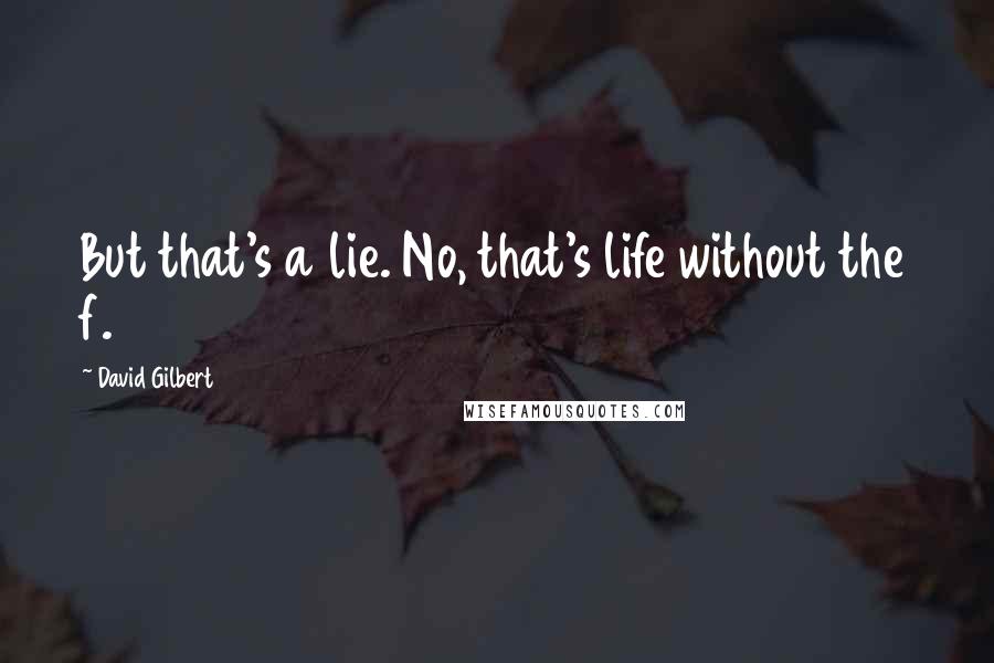 David Gilbert Quotes: But that's a lie. No, that's life without the f.