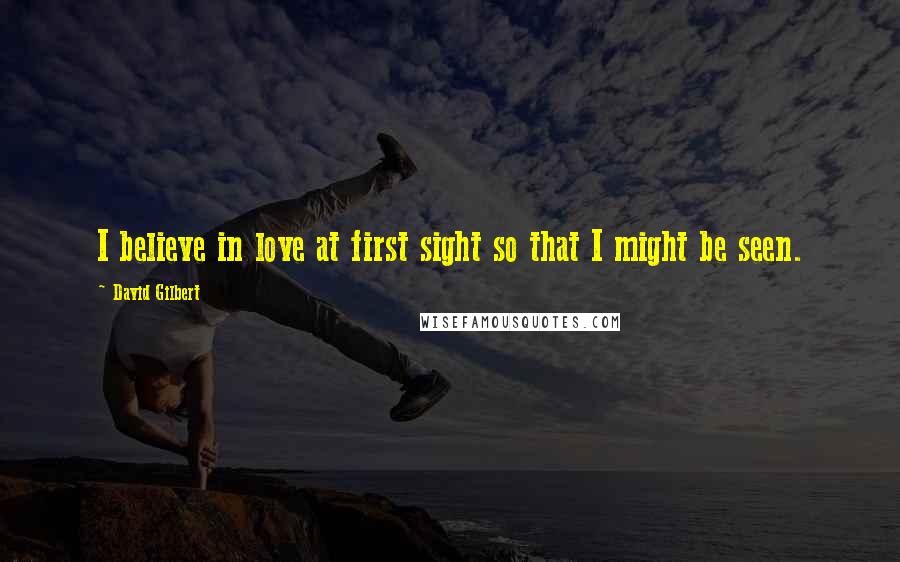 David Gilbert Quotes: I believe in love at first sight so that I might be seen.