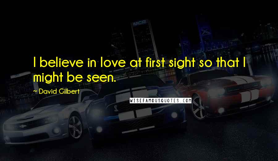 David Gilbert Quotes: I believe in love at first sight so that I might be seen.