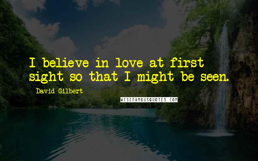 David Gilbert Quotes: I believe in love at first sight so that I might be seen.