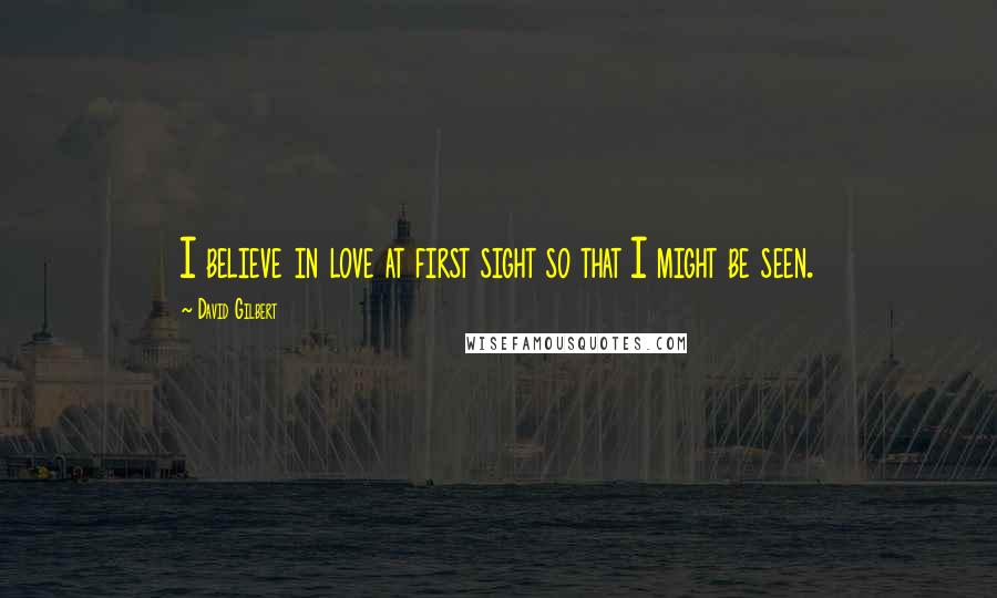 David Gilbert Quotes: I believe in love at first sight so that I might be seen.