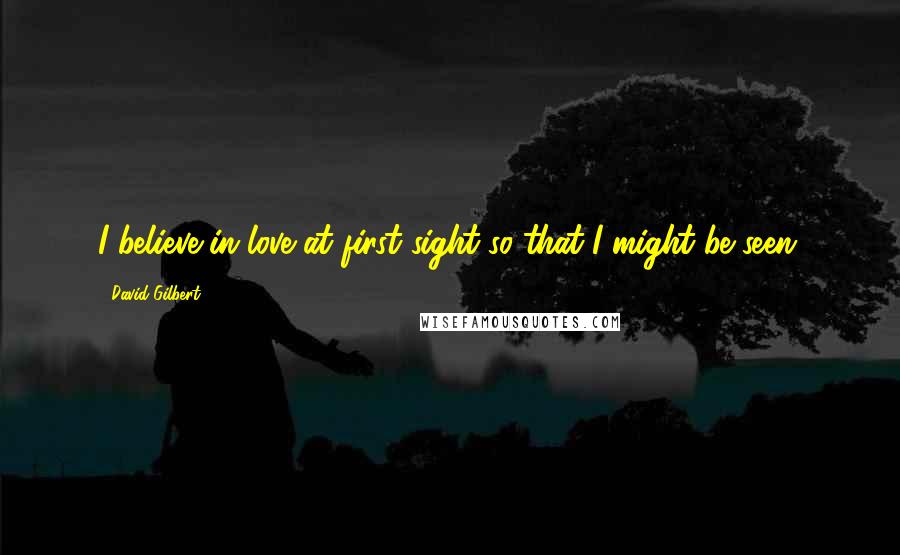 David Gilbert Quotes: I believe in love at first sight so that I might be seen.