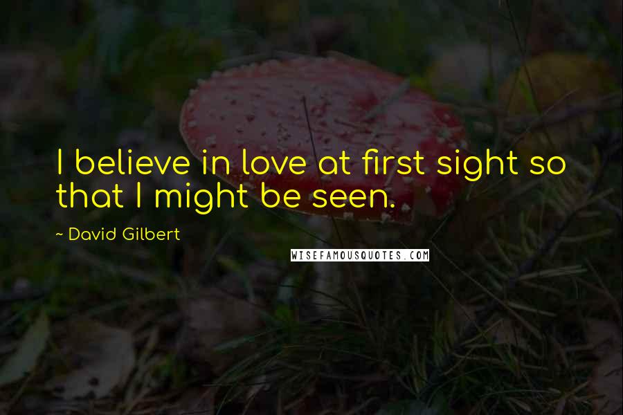 David Gilbert Quotes: I believe in love at first sight so that I might be seen.