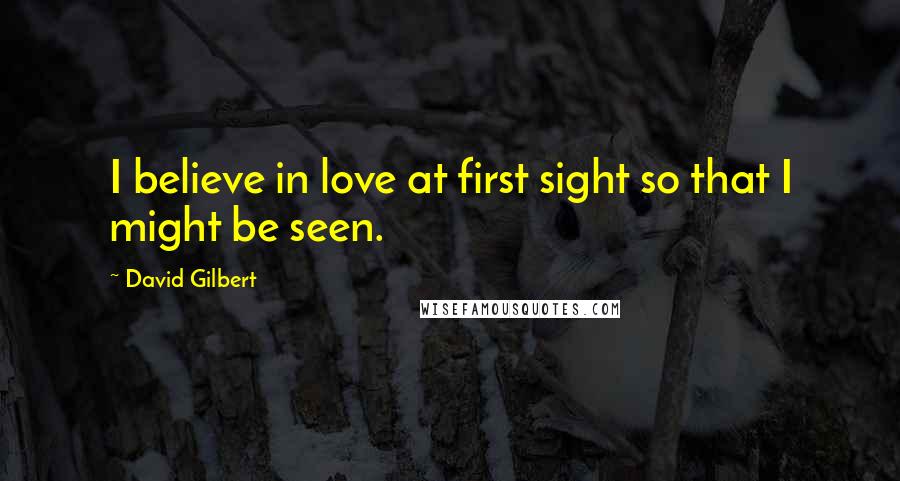 David Gilbert Quotes: I believe in love at first sight so that I might be seen.