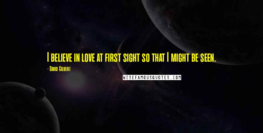 David Gilbert Quotes: I believe in love at first sight so that I might be seen.