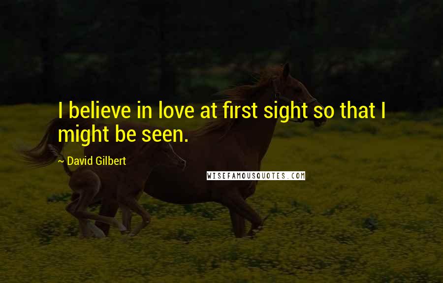David Gilbert Quotes: I believe in love at first sight so that I might be seen.