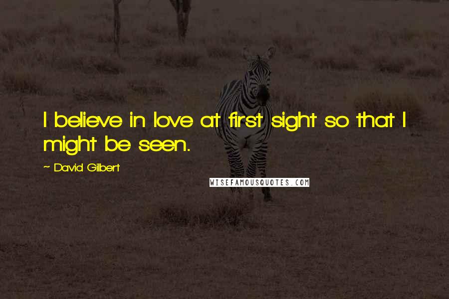 David Gilbert Quotes: I believe in love at first sight so that I might be seen.