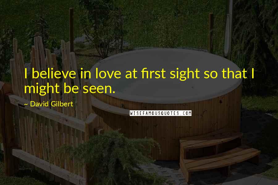 David Gilbert Quotes: I believe in love at first sight so that I might be seen.