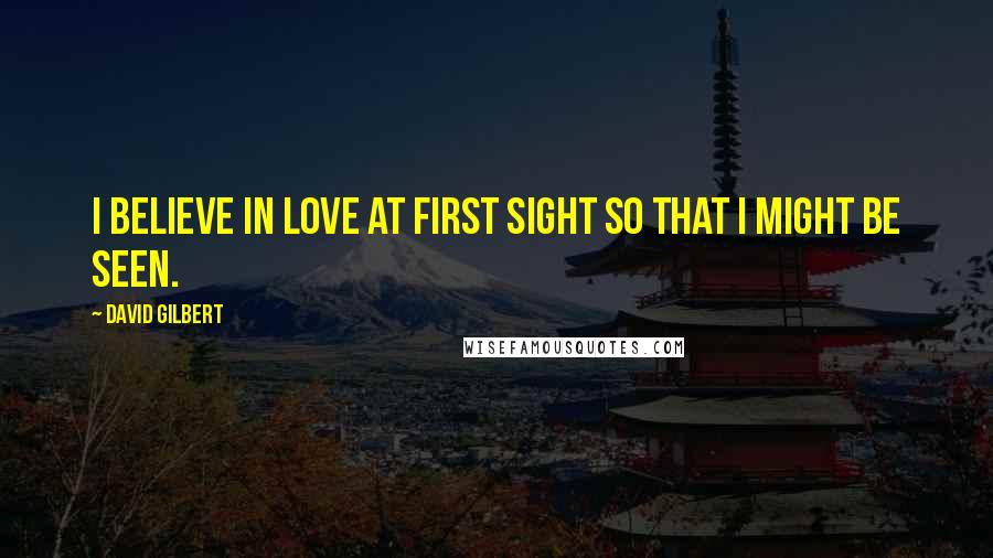 David Gilbert Quotes: I believe in love at first sight so that I might be seen.