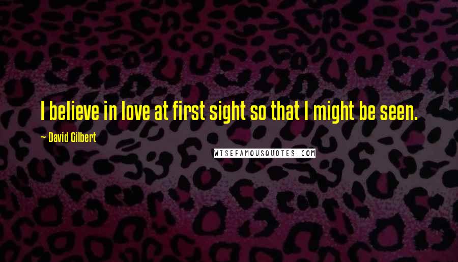 David Gilbert Quotes: I believe in love at first sight so that I might be seen.