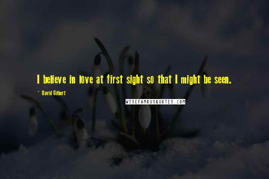 David Gilbert Quotes: I believe in love at first sight so that I might be seen.