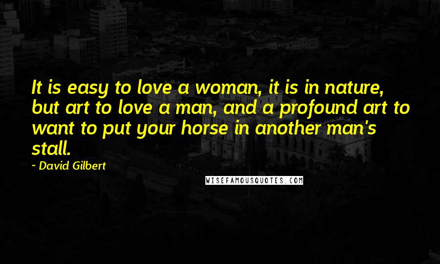 David Gilbert Quotes: It is easy to love a woman, it is in nature, but art to love a man, and a profound art to want to put your horse in another man's stall.