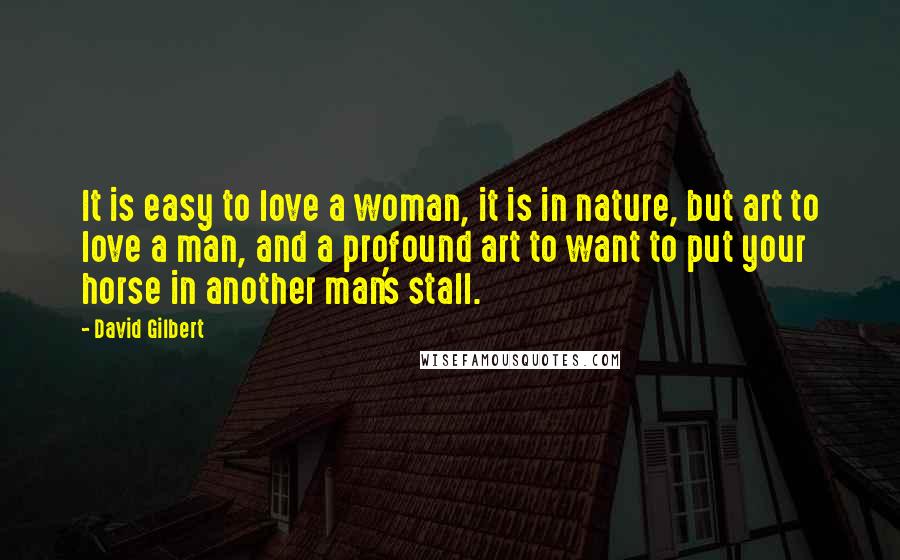 David Gilbert Quotes: It is easy to love a woman, it is in nature, but art to love a man, and a profound art to want to put your horse in another man's stall.