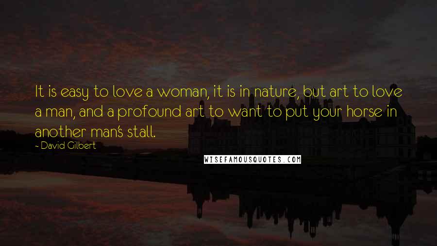 David Gilbert Quotes: It is easy to love a woman, it is in nature, but art to love a man, and a profound art to want to put your horse in another man's stall.