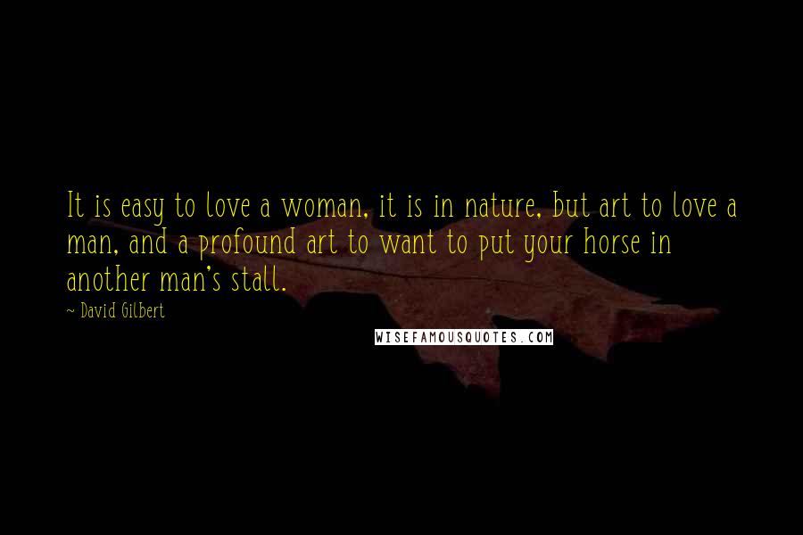 David Gilbert Quotes: It is easy to love a woman, it is in nature, but art to love a man, and a profound art to want to put your horse in another man's stall.