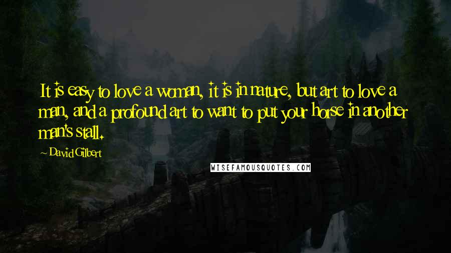 David Gilbert Quotes: It is easy to love a woman, it is in nature, but art to love a man, and a profound art to want to put your horse in another man's stall.