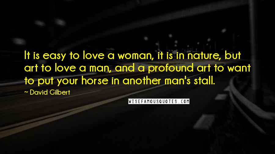 David Gilbert Quotes: It is easy to love a woman, it is in nature, but art to love a man, and a profound art to want to put your horse in another man's stall.