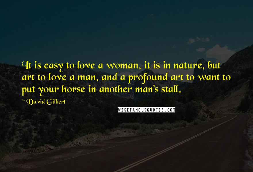 David Gilbert Quotes: It is easy to love a woman, it is in nature, but art to love a man, and a profound art to want to put your horse in another man's stall.