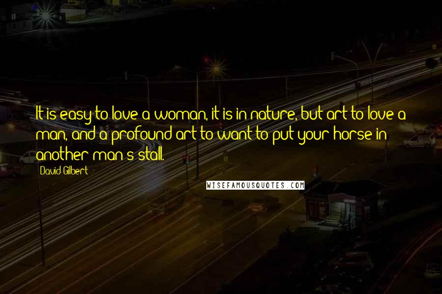 David Gilbert Quotes: It is easy to love a woman, it is in nature, but art to love a man, and a profound art to want to put your horse in another man's stall.