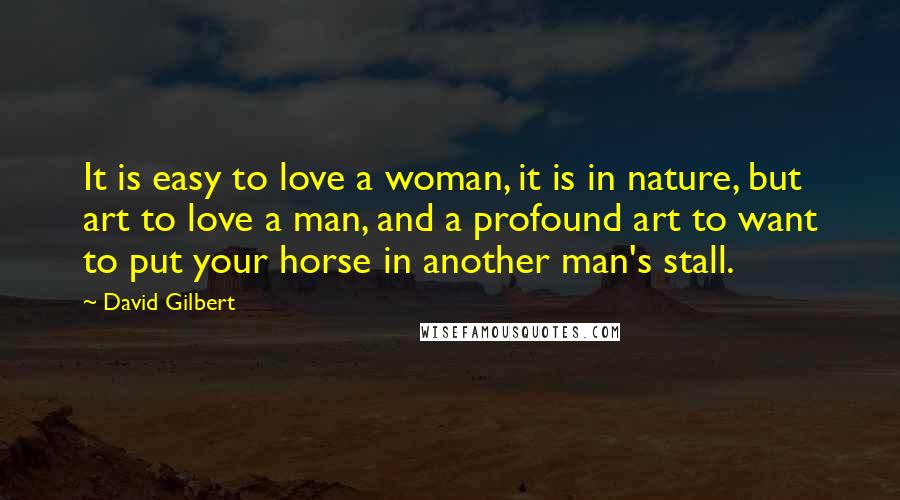 David Gilbert Quotes: It is easy to love a woman, it is in nature, but art to love a man, and a profound art to want to put your horse in another man's stall.