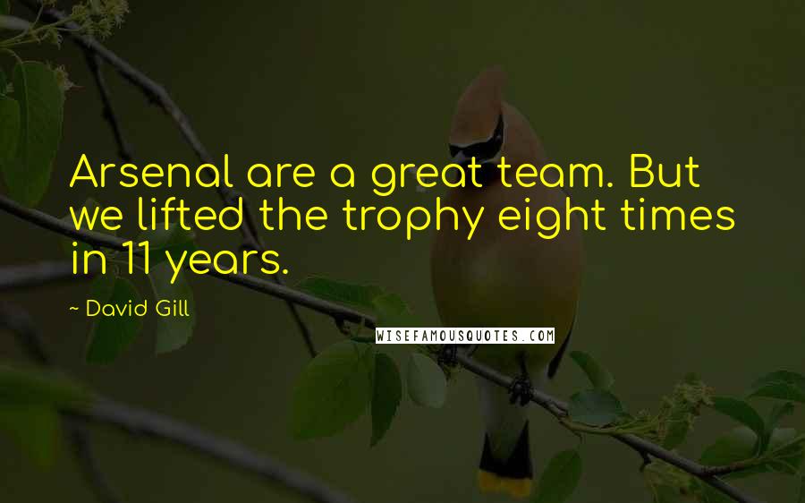 David Gill Quotes: Arsenal are a great team. But we lifted the trophy eight times in 11 years.