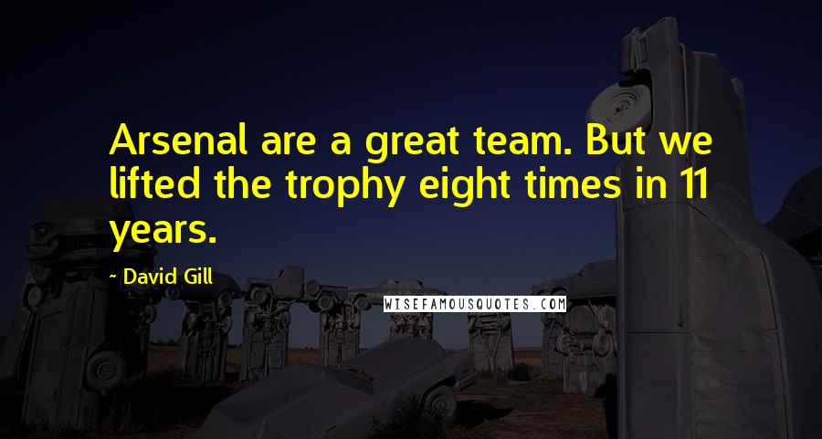 David Gill Quotes: Arsenal are a great team. But we lifted the trophy eight times in 11 years.