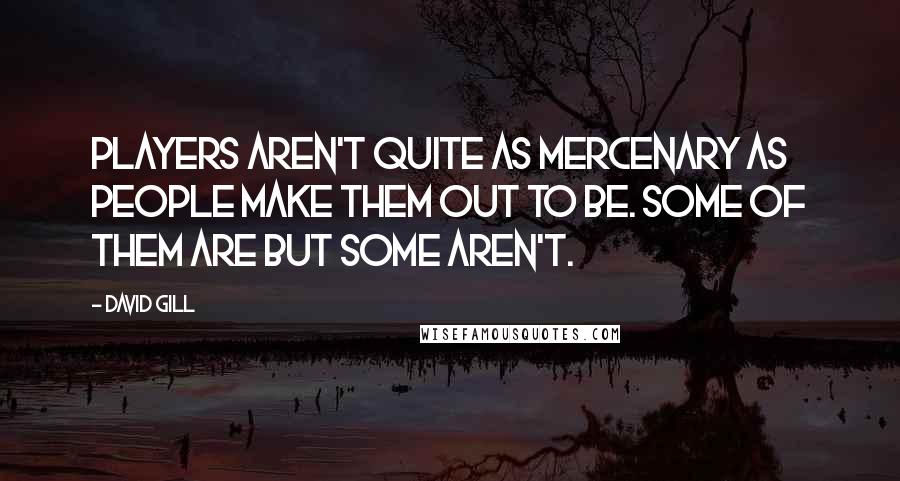 David Gill Quotes: Players aren't quite as mercenary as people make them out to be. Some of them are but some aren't.