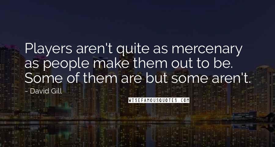 David Gill Quotes: Players aren't quite as mercenary as people make them out to be. Some of them are but some aren't.