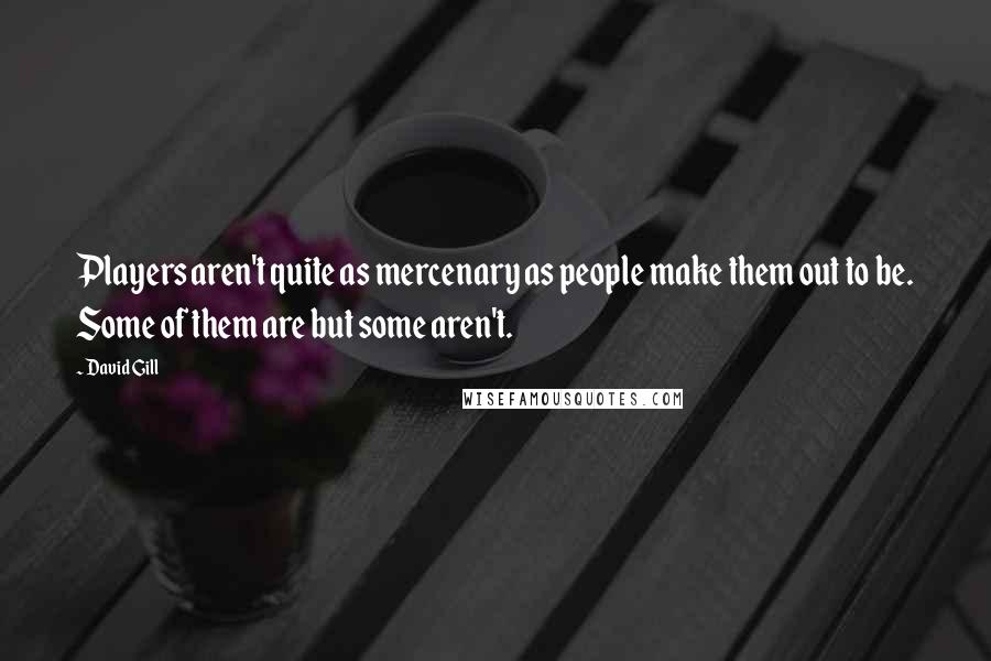 David Gill Quotes: Players aren't quite as mercenary as people make them out to be. Some of them are but some aren't.