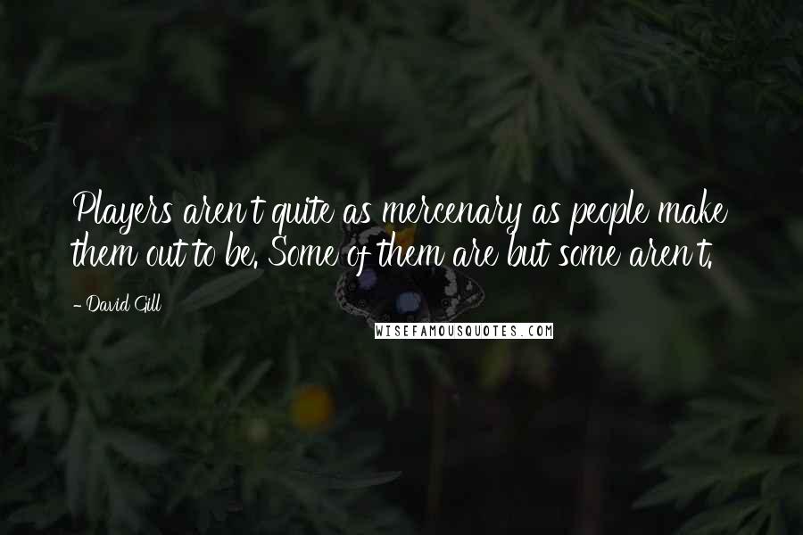 David Gill Quotes: Players aren't quite as mercenary as people make them out to be. Some of them are but some aren't.