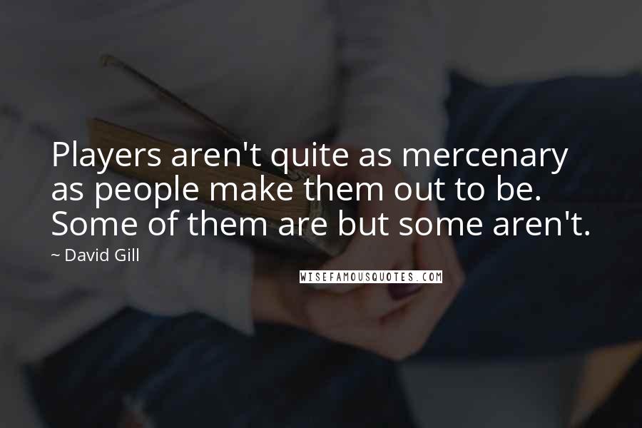 David Gill Quotes: Players aren't quite as mercenary as people make them out to be. Some of them are but some aren't.