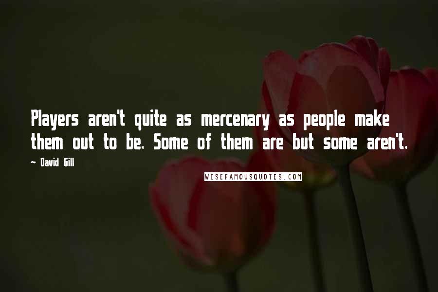 David Gill Quotes: Players aren't quite as mercenary as people make them out to be. Some of them are but some aren't.