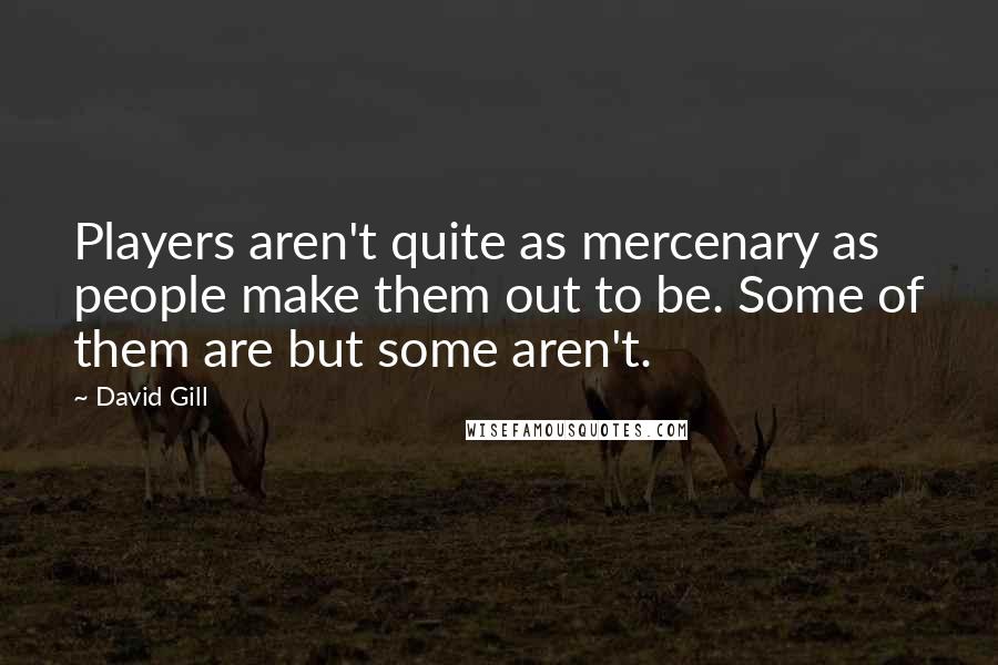 David Gill Quotes: Players aren't quite as mercenary as people make them out to be. Some of them are but some aren't.