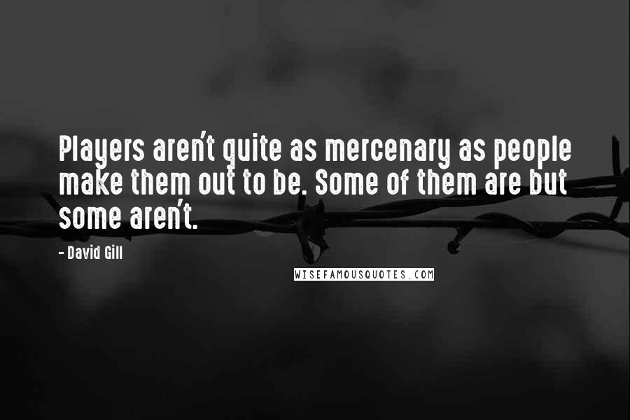 David Gill Quotes: Players aren't quite as mercenary as people make them out to be. Some of them are but some aren't.