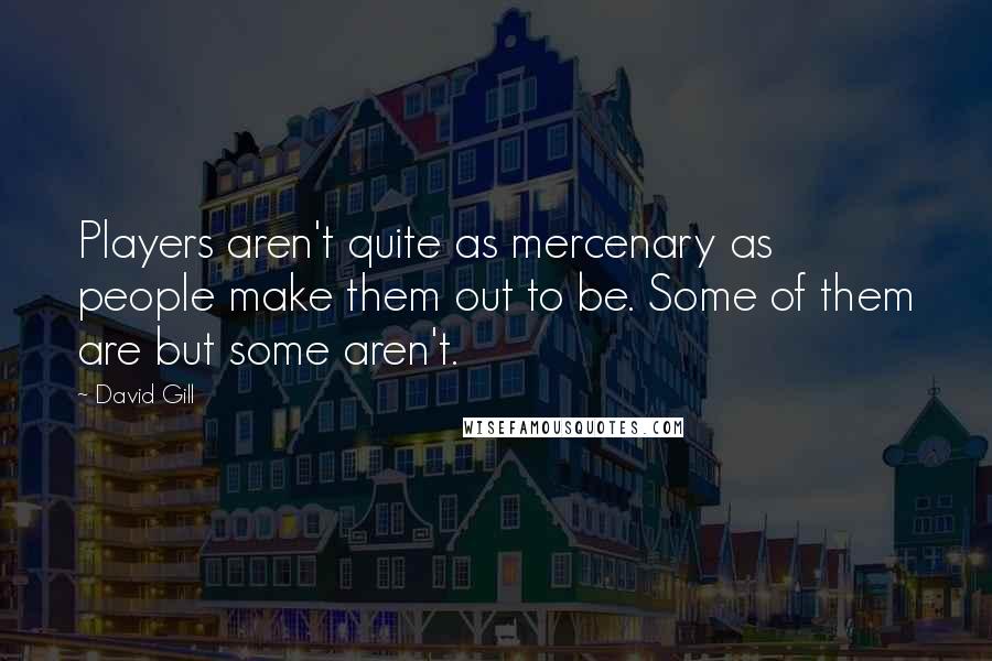 David Gill Quotes: Players aren't quite as mercenary as people make them out to be. Some of them are but some aren't.