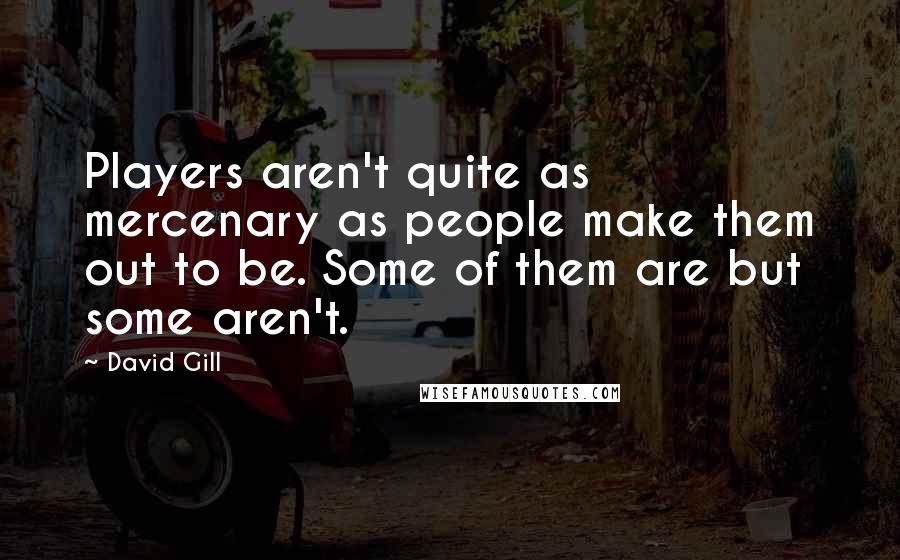 David Gill Quotes: Players aren't quite as mercenary as people make them out to be. Some of them are but some aren't.