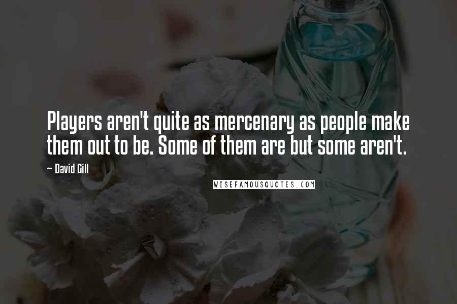 David Gill Quotes: Players aren't quite as mercenary as people make them out to be. Some of them are but some aren't.