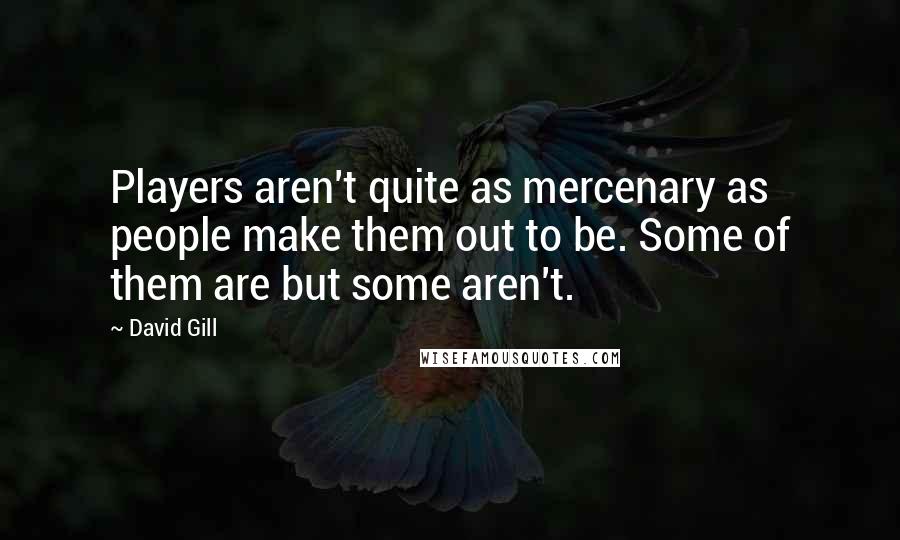 David Gill Quotes: Players aren't quite as mercenary as people make them out to be. Some of them are but some aren't.