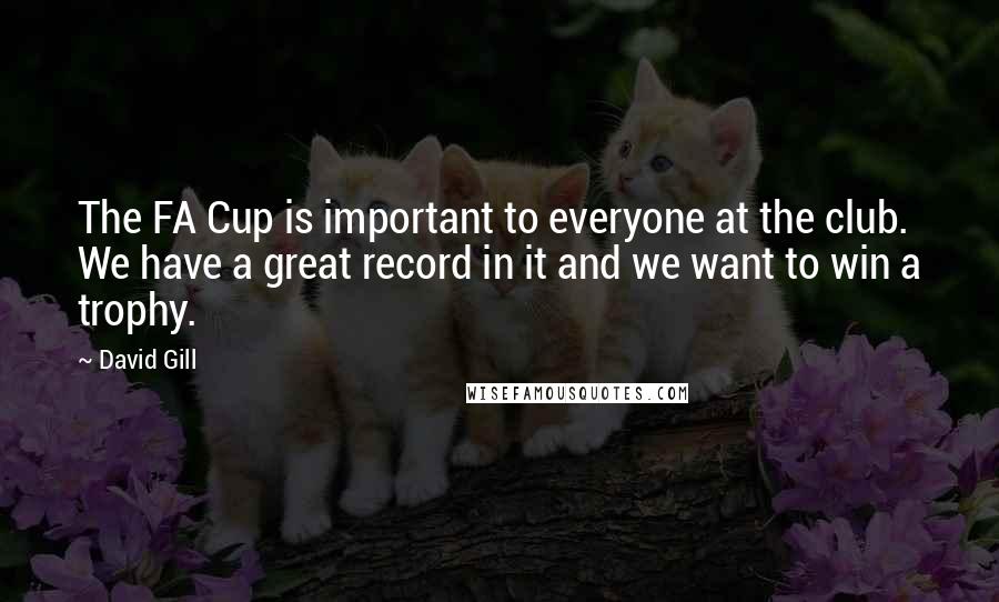 David Gill Quotes: The FA Cup is important to everyone at the club. We have a great record in it and we want to win a trophy.