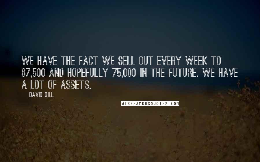 David Gill Quotes: We have the fact we sell out every week to 67,500 and hopefully 75,000 in the future. We have a lot of assets.