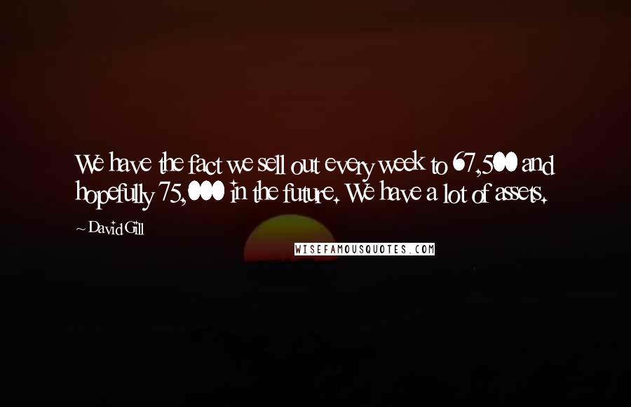 David Gill Quotes: We have the fact we sell out every week to 67,500 and hopefully 75,000 in the future. We have a lot of assets.
